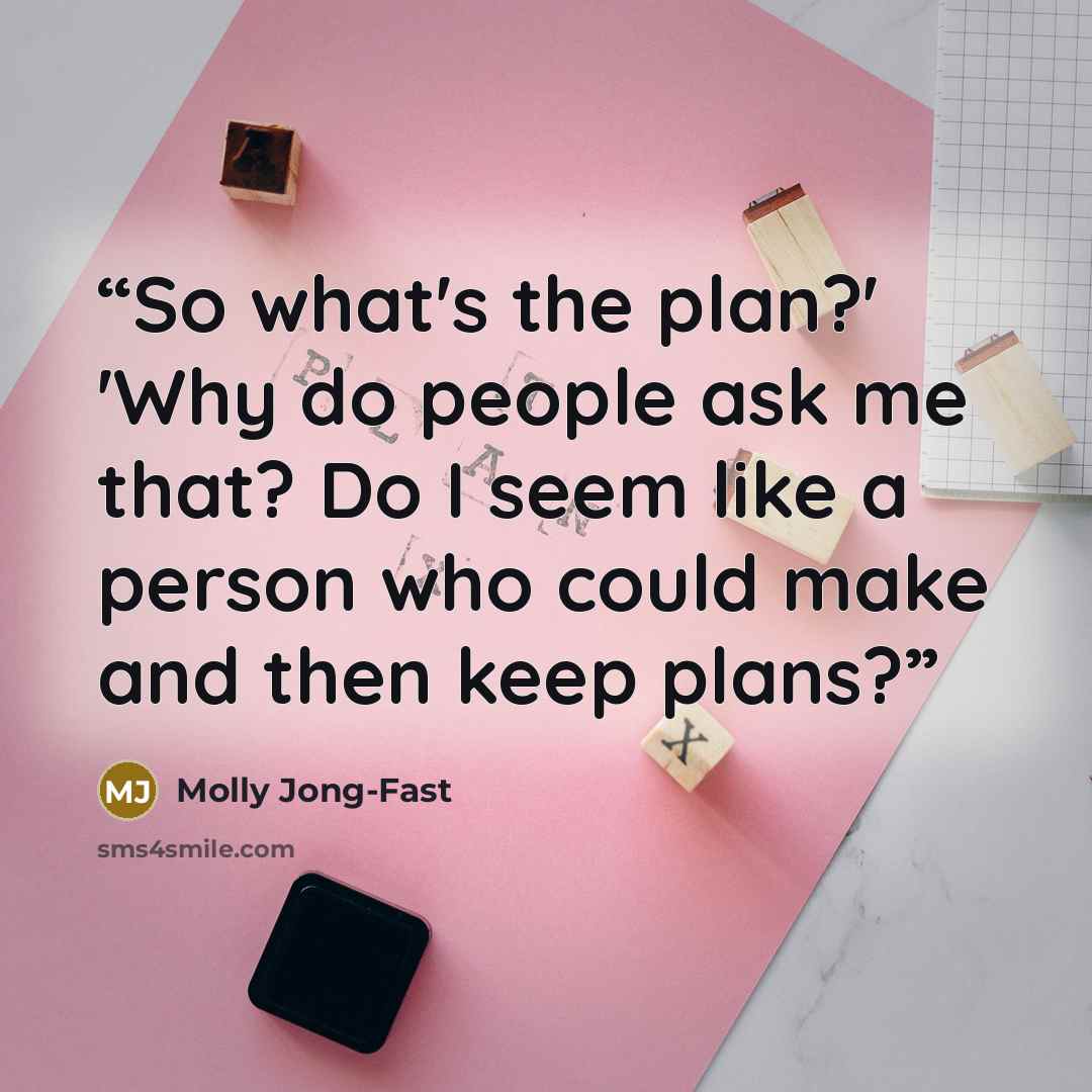 “So what's the plan?' 'Why do people ask me that? Do I seem like a person who could make and then keep plans?” quote by Molly Jong-Fast