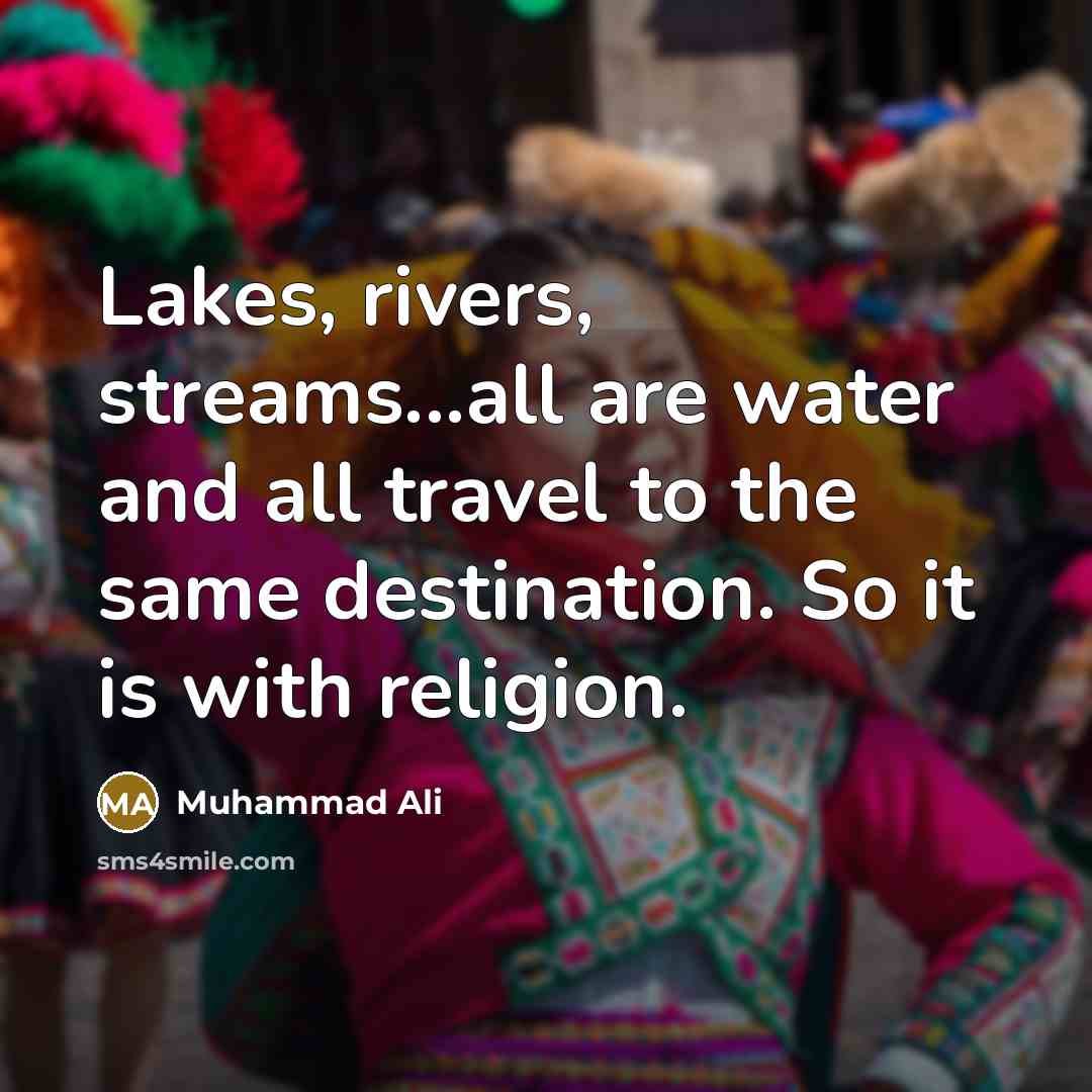 “Lakes, rivers, streams...all are water and all travel to the same destination. So it is with religion.” quote by Muhammad Ali