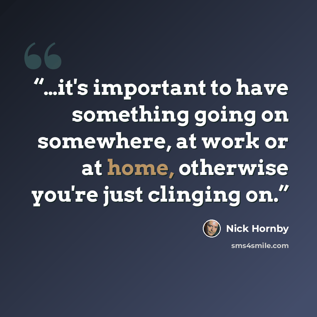 “…it's important to have something going on somewhere, at work or at home, otherwise you're just clinging on.” quote by Nick Hornby