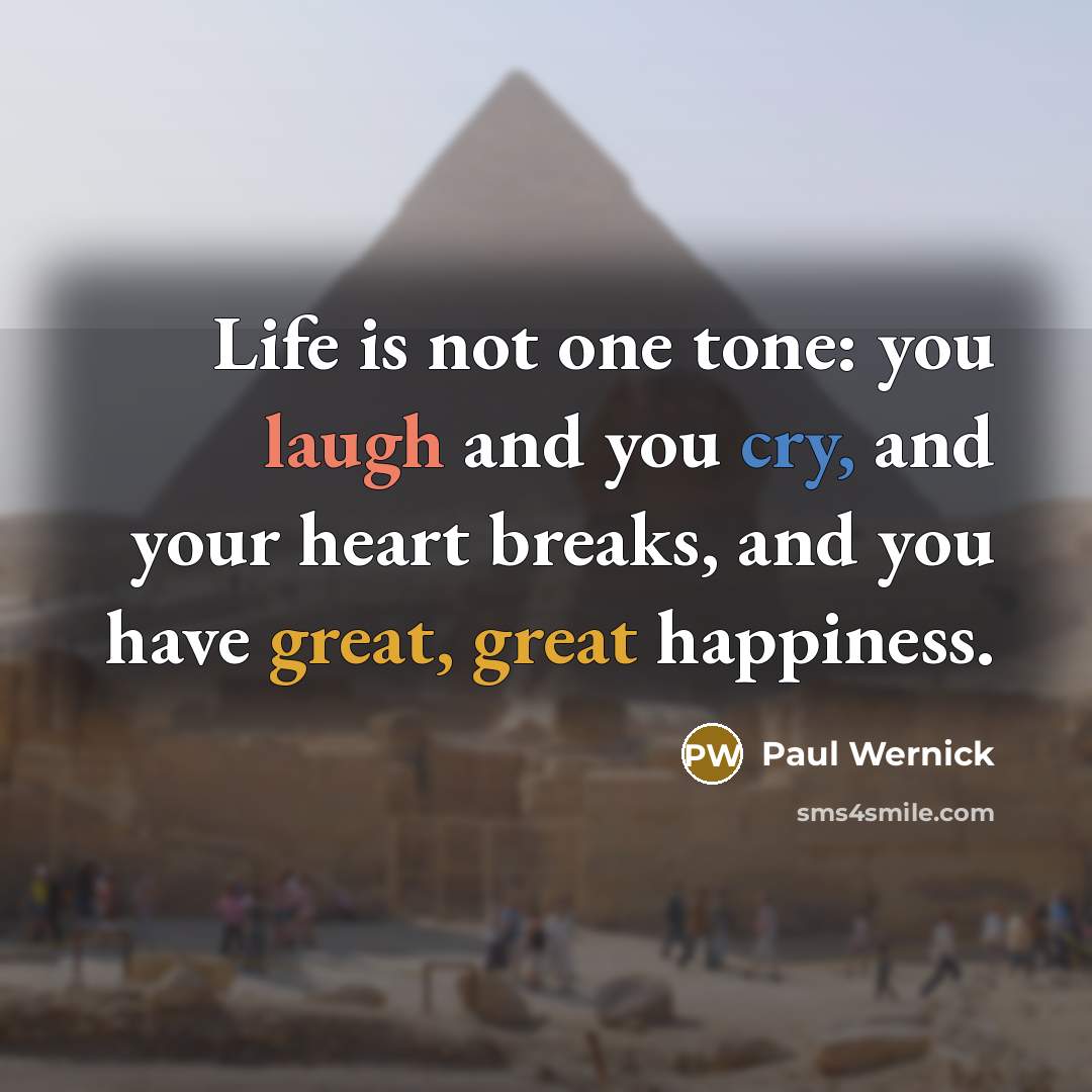 “Life is not one tone: you laugh and you cry, and your heart breaks, and you have great, great happiness.” quote by Paul Wernick