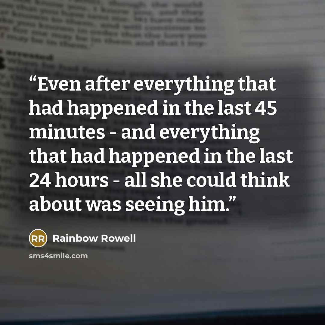 “Even after everything that had happened in the last 45 minutes - and everything that had happened in the last 24 hours - all she could think about was seeing him.” quote by Rainbow Rowell