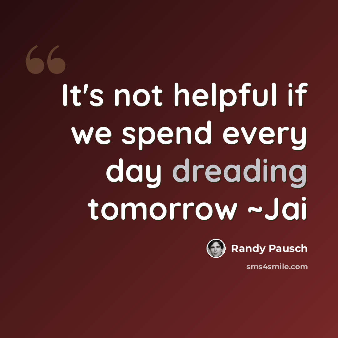 “It's not helpful if we spend every day dreading tomorrow ~Jai” quote by Randy Pausch