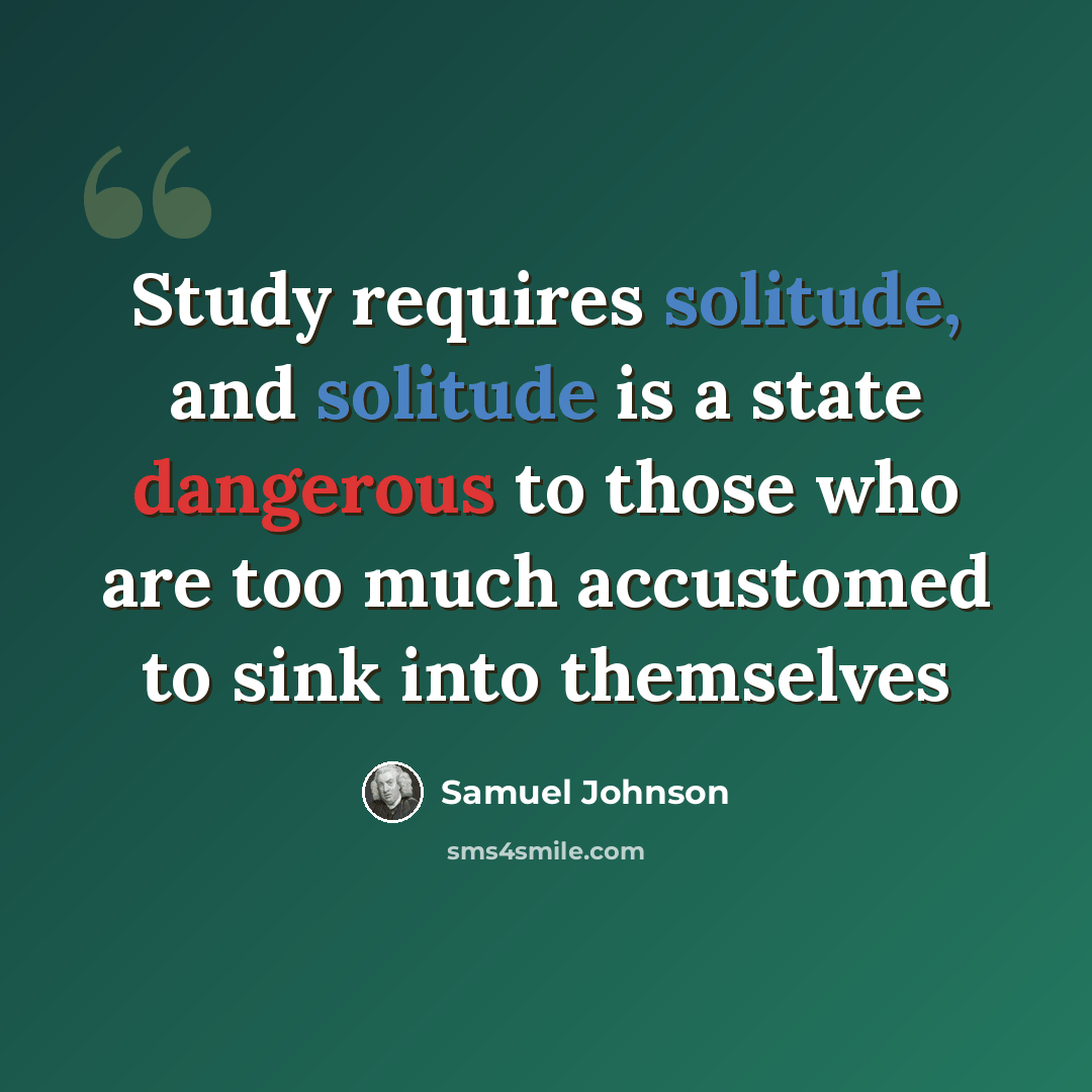 “Study requires solitude, and solitude is a state dangerous to those who are too much accustomed to sink into themselves” quote by Samuel Johnson