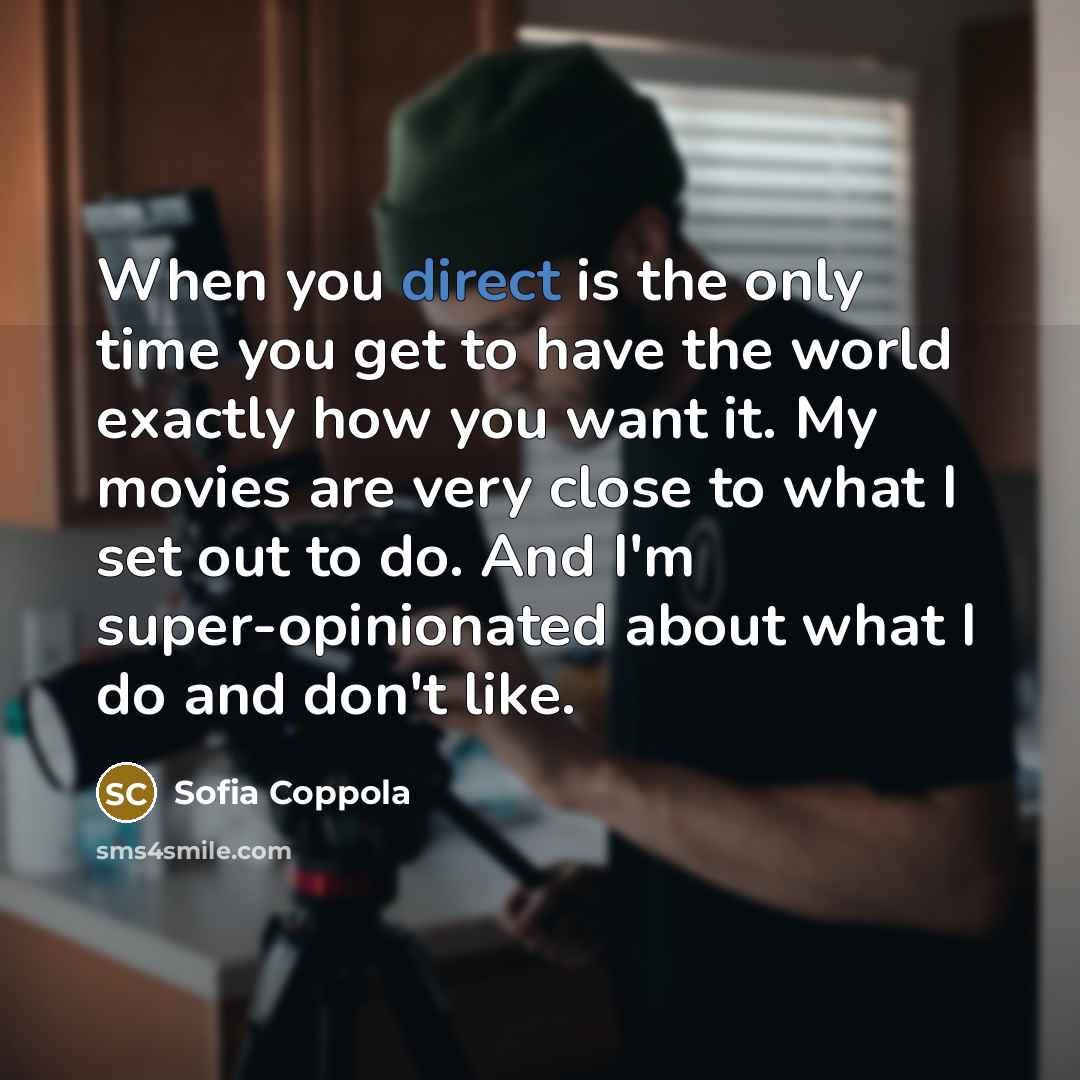 “When you direct is the only time you get to have the world exactly how you want it. My movies are very close to what I set out to do. And I'm super-opinionated about what I do and don't like.” quote by Sofia Coppola