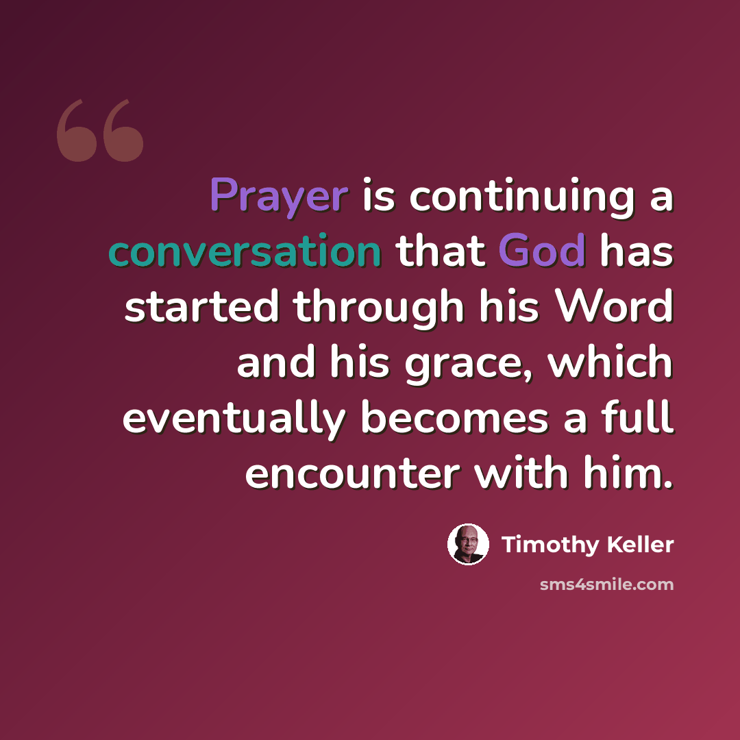 “Prayer is continuing a conversation that God has started through his Word and his grace, which eventually becomes a full encounter with him.” quote by Timothy Keller