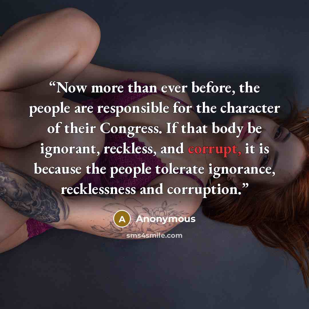 “Now more than ever before, the people are responsible for the character of their Congress. If that body be ignorant, reckless, and corrupt, it is because the people tolerate ignorance, recklessness and corruption.” quote by Anonymous