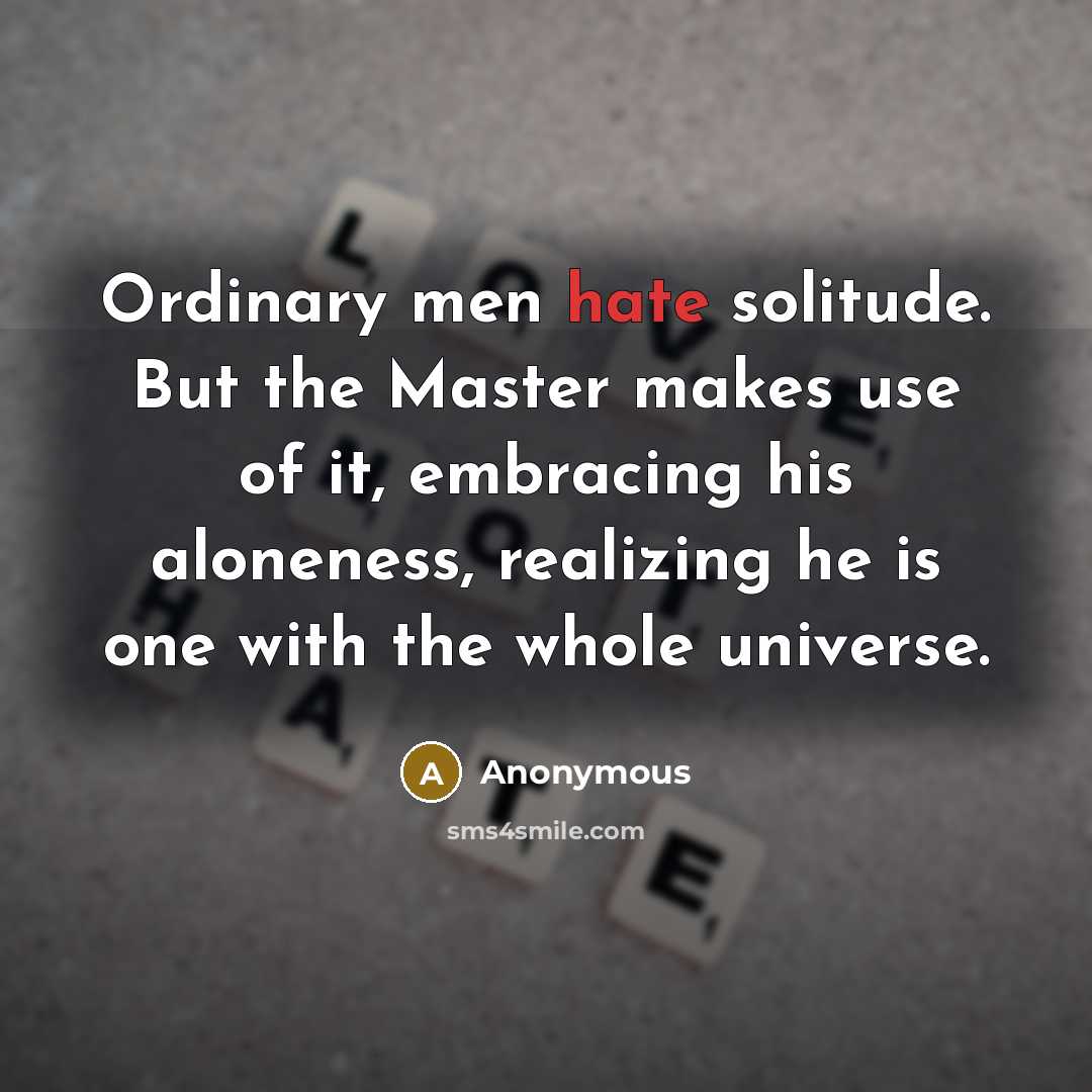 “Ordinary men hate solitude. But the Master makes use of it, embracing his aloneness, realizing he is one with the whole universe.” quote by Anonymous
