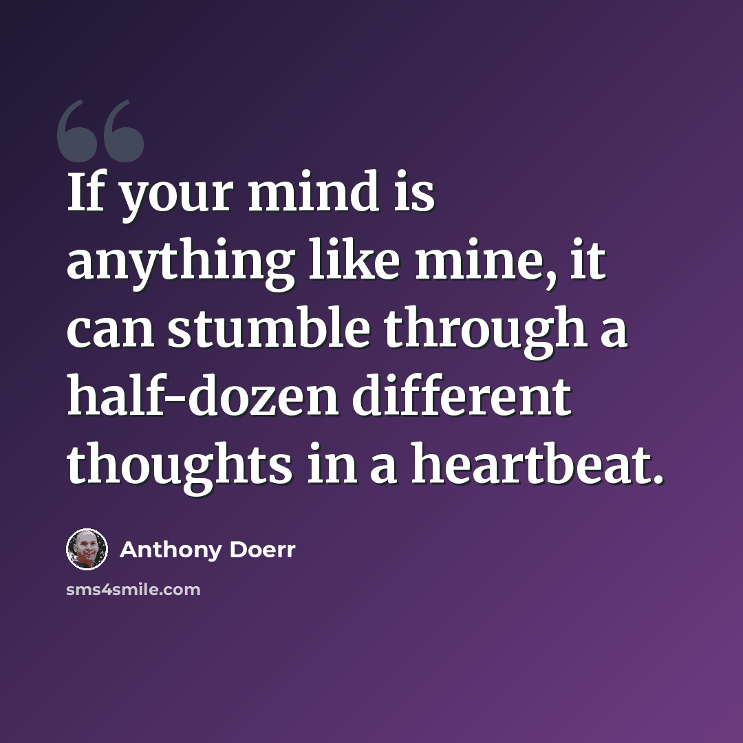 “If your mind is anything like mine, it can stumble through a half-dozen different thoughts in a heartbeat.” quote by Anthony Doerr