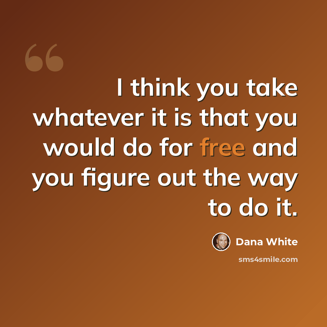 “I think you take whatever it is that you would do for free and you figure out the way to do it.” quote by Dana White