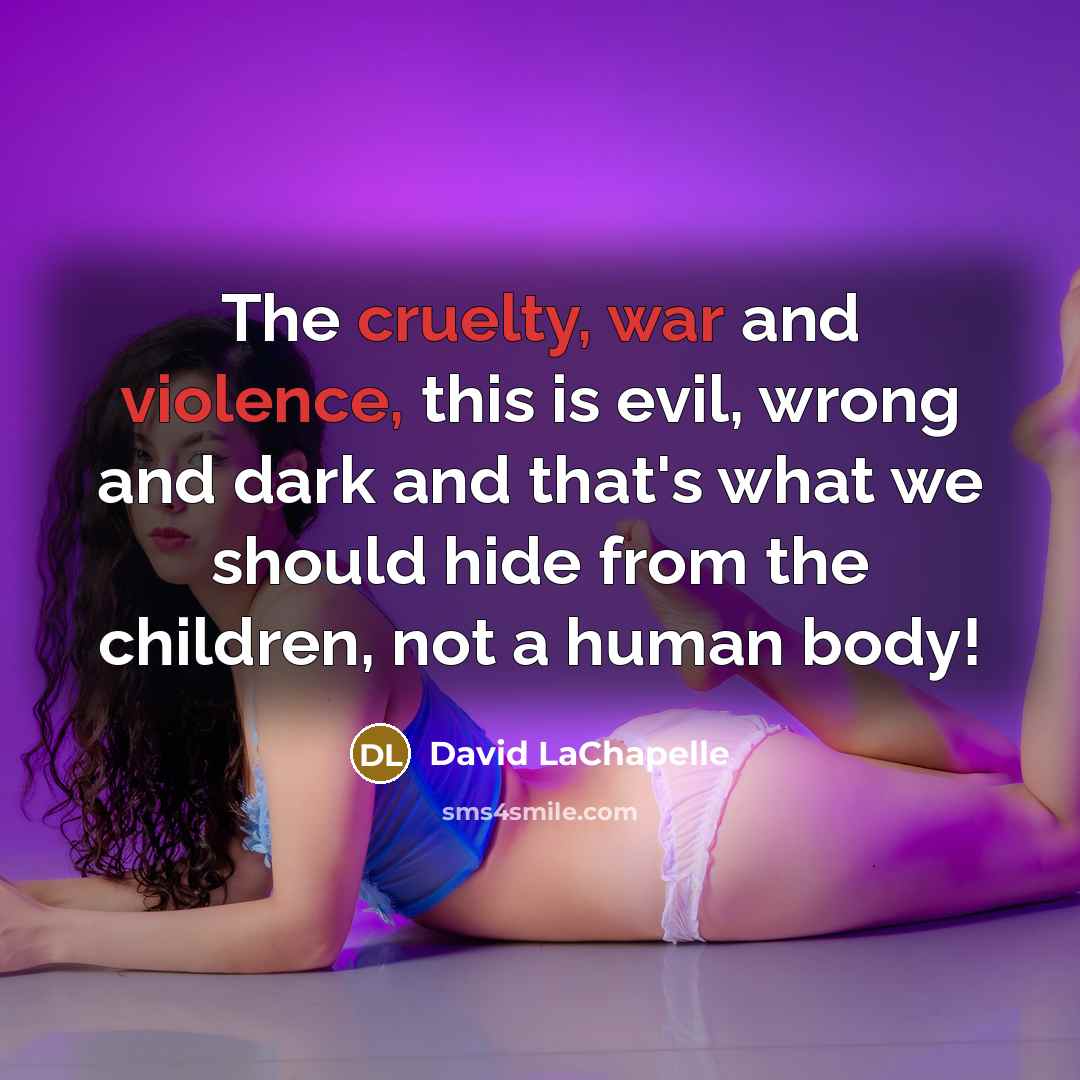 “The cruelty, war and violence, this is evil, wrong and dark and that's what we should hide from the children, not a human body!” quote by David LaChapelle