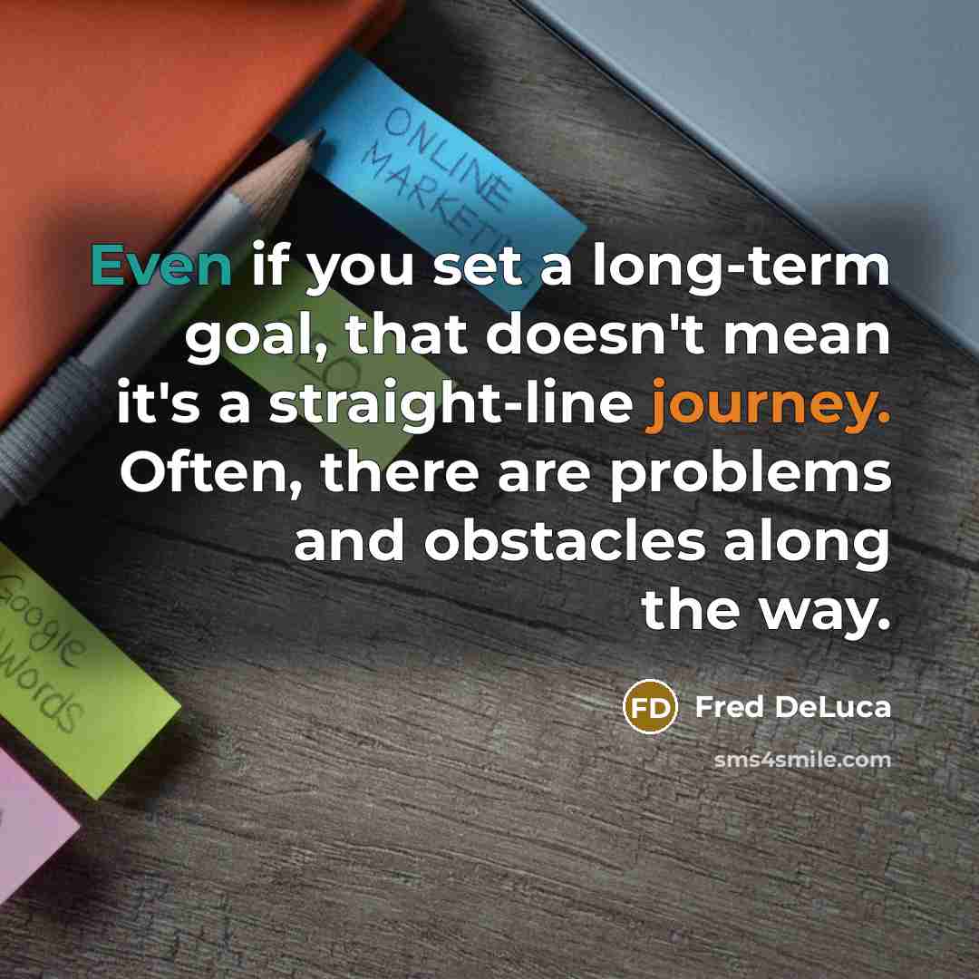“Even if you set a long-term goal, that doesn't mean it's a straight-line journey. Often, there are problems and obstacles along the way.” quote by Fred DeLuca