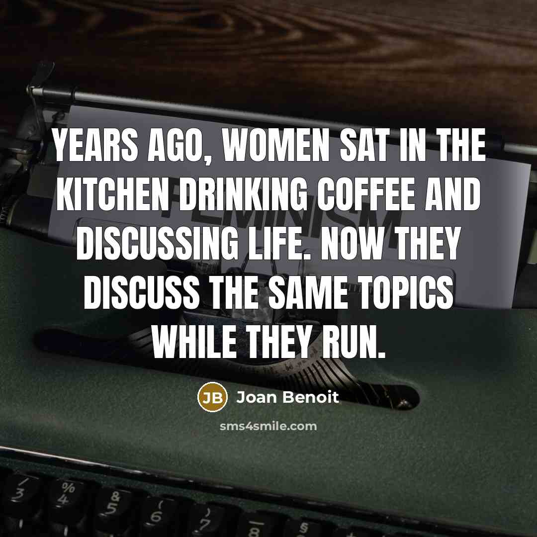 “Years ago, women sat in the kitchen drinking coffee and discussing life. Now they discuss the same topics while they run.” quote by Joan Benoit