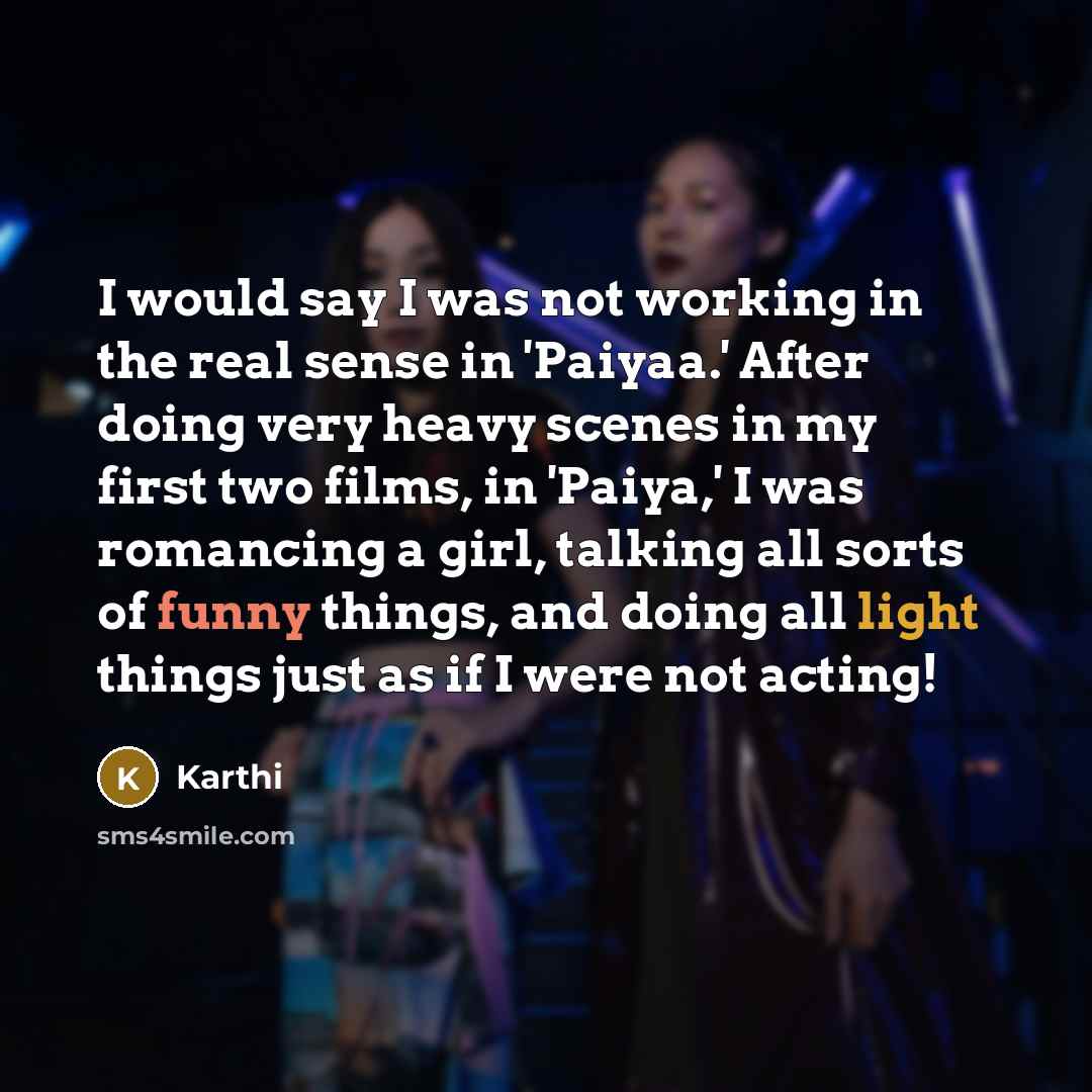 “I would say I was not working in the real sense in 'Paiyaa.' After doing very heavy scenes in my first two films, in 'Paiya,' I was romancing a girl, talking all sorts of funny things, and doing all light things just as if I were not acting!” quote by Karthi