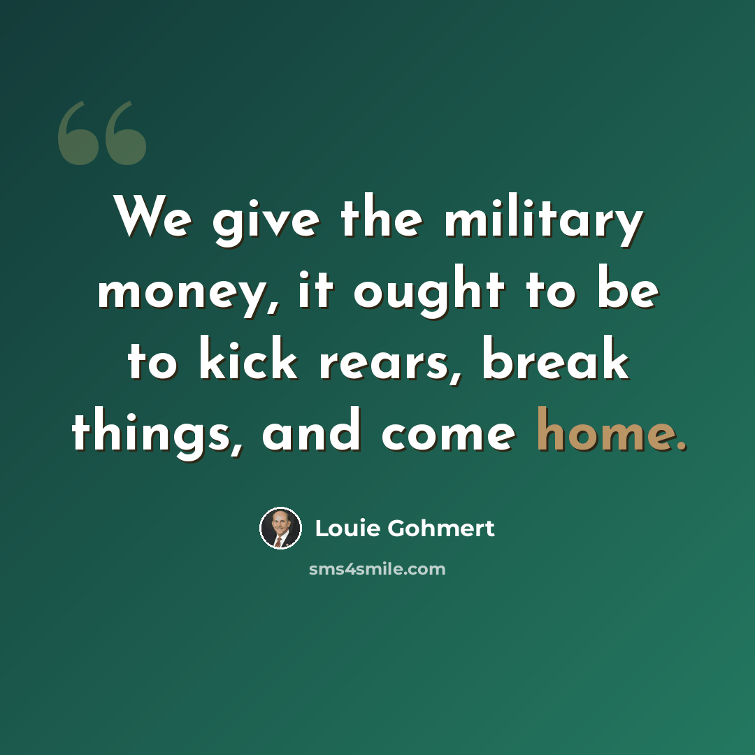 “We give the military money, it ought to be to kick rears, break things, and come home.” quote by Louie Gohmert