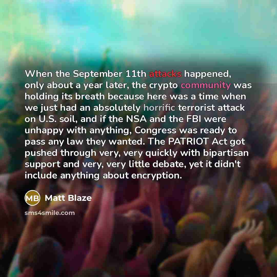 “When the September 11th attacks happened, only about a year later, the crypto community was holding its breath because here was a time when we just had an absolutely horrific terrorist attack on U.S. soil, and if the NSA and the FBI were unhappy with anything, Congress was ready to pass any law…” quote by Matt Blaze