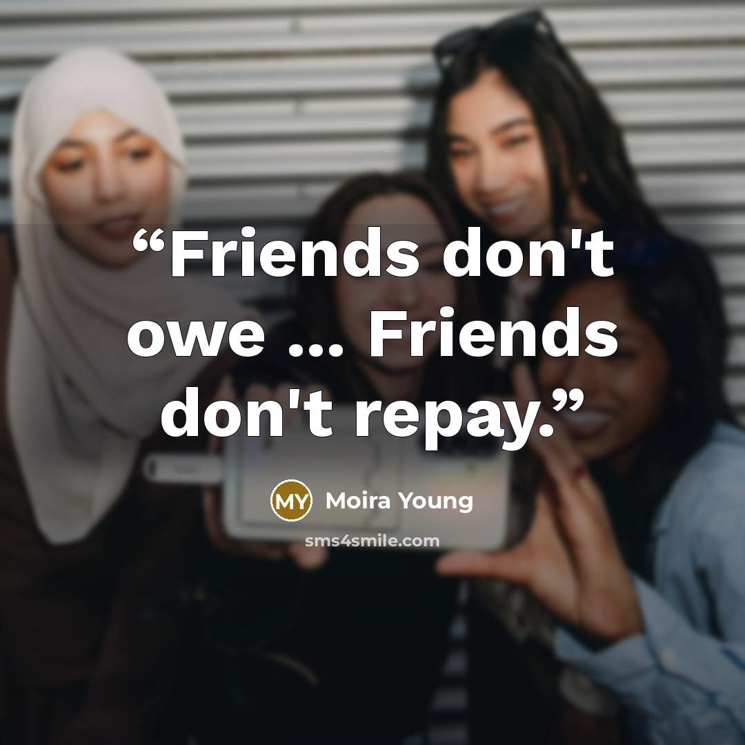 “Friends don't owe ... Friends don't repay.” quote by Moira Young