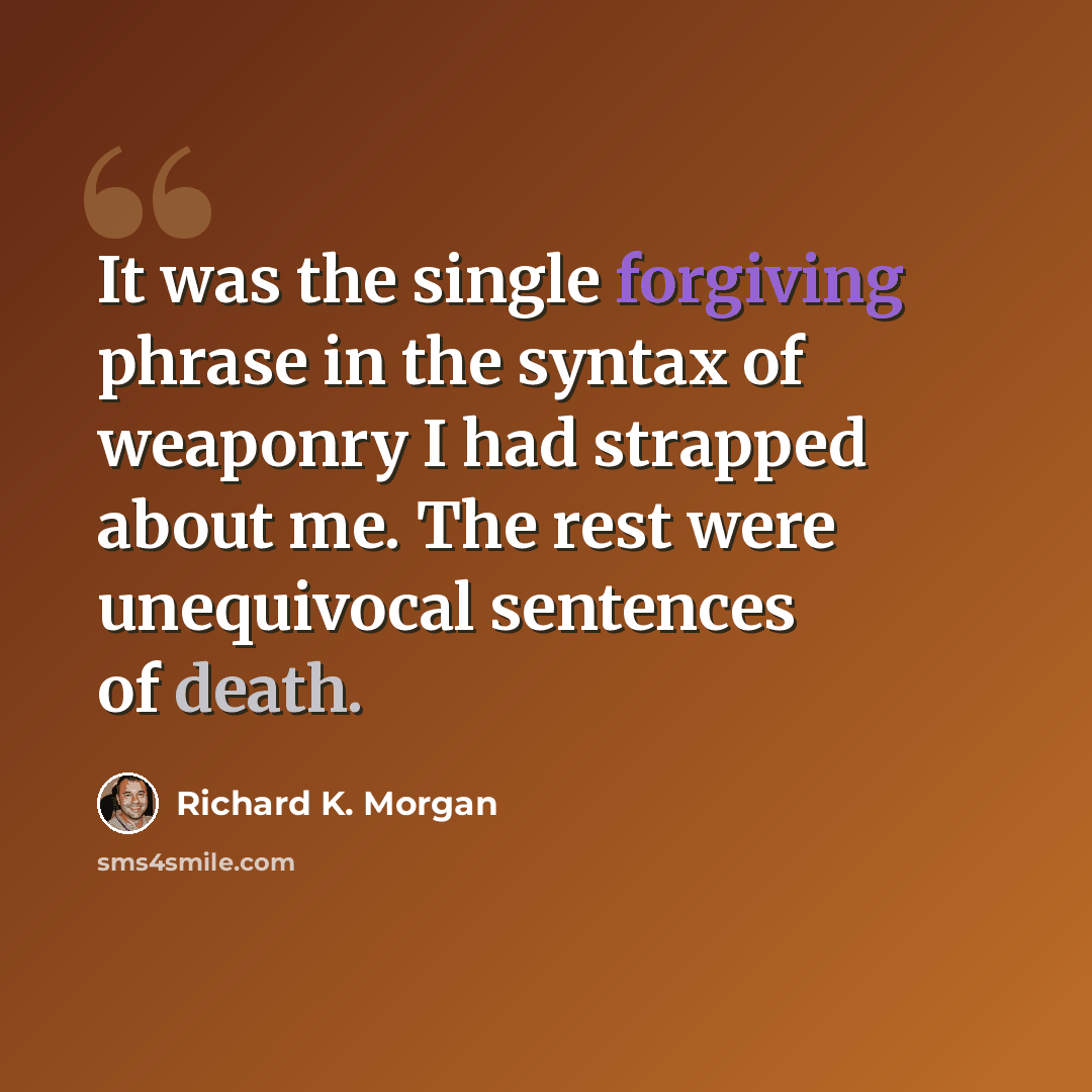 “It was the single forgiving phrase in the syntax of weaponry I had strapped about me. The rest were unequivocal sentences of death.” quote by Richard K. Morgan