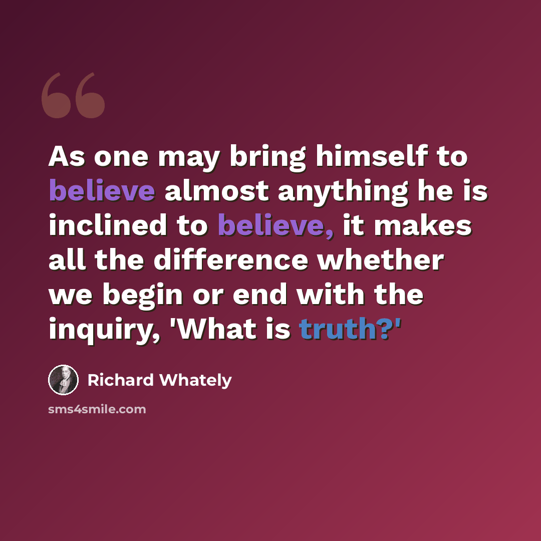 “As one may bring himself to believe almost anything he is inclined to believe, it makes all the difference whether we begin or end with the inquiry, 'What is truth?'” quote by Richard Whately