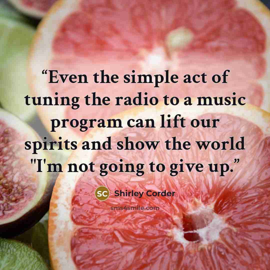 “Even the simple act of tuning the radio to a music program can lift our spirits and show the world "I'm not going to give up.” quote by Shirley Corder
