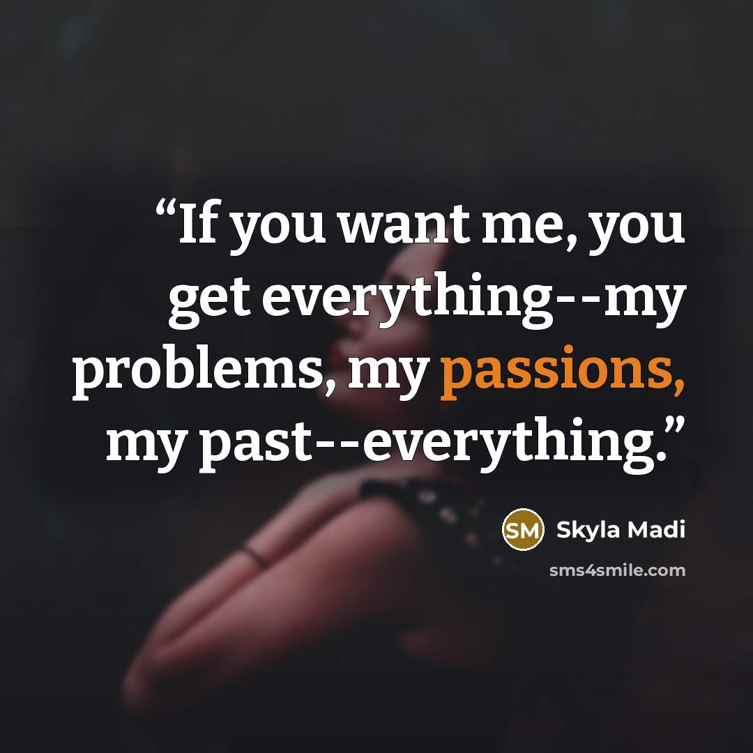 “If you want me, you get everything--my problems, my passions, my past--everything.” quote by Skyla Madi