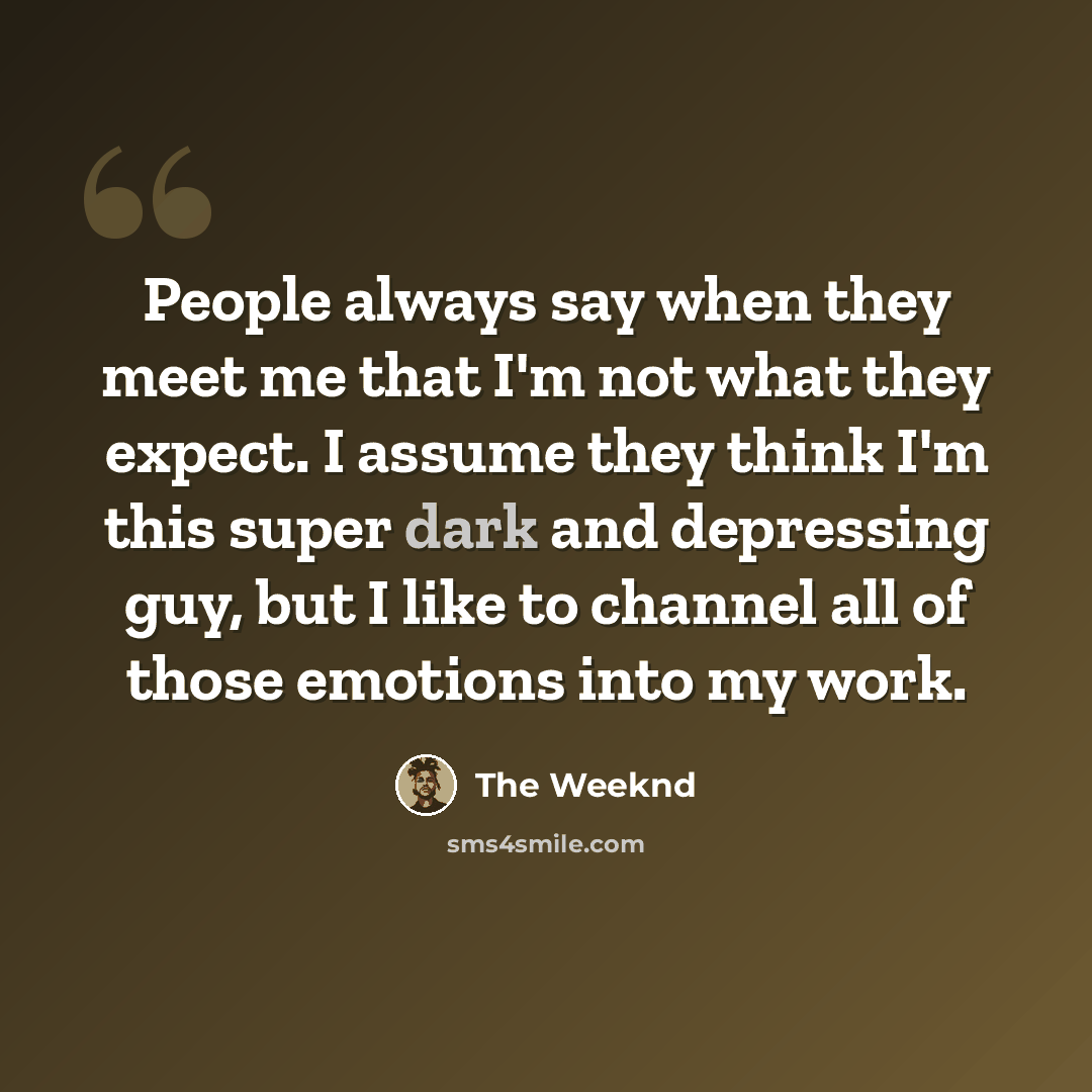 “People always say when they meet me that I'm not what they expect. I assume they think I'm this super dark and depressing guy, but I like to channel all of those emotions into my work.” quote by The Weeknd