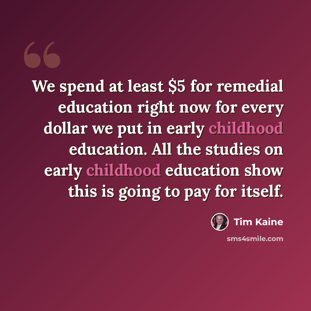 “We spend at least $5 for remedial education right now for every dollar we put in early childhood education. All the studies on early childhood education show this is going to pay for itself.” quote by Tim Kaine