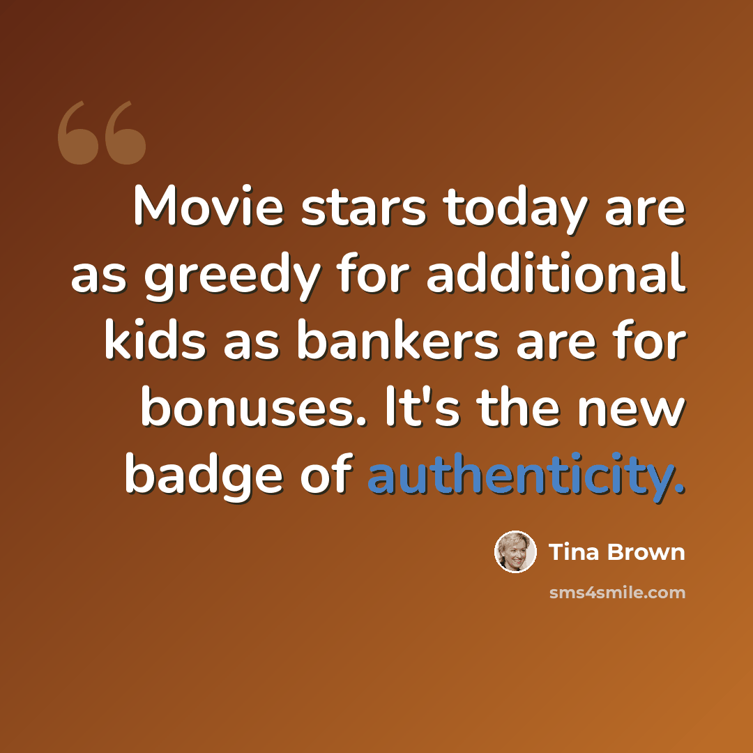 “Movie stars today are as greedy for additional kids as bankers are for bonuses. It's the new badge of authenticity.” quote by Tina Brown