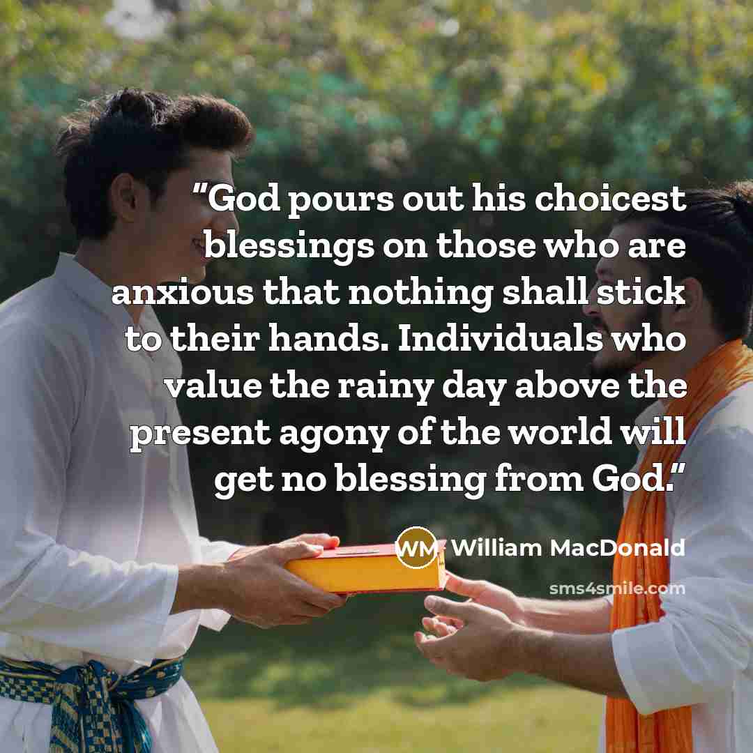“God pours out his choicest blessings on those who are anxious that nothing shall stick to their hands. Individuals who value the rainy day above the present agony of the world will get no blessing from God.” quote by William MacDonald