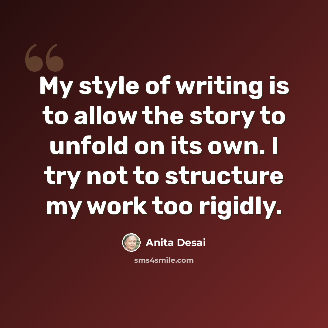 “My style of writing is to allow the story to unfold on its own. I try not to structure my work too rigidly.” quote by Anita Desai