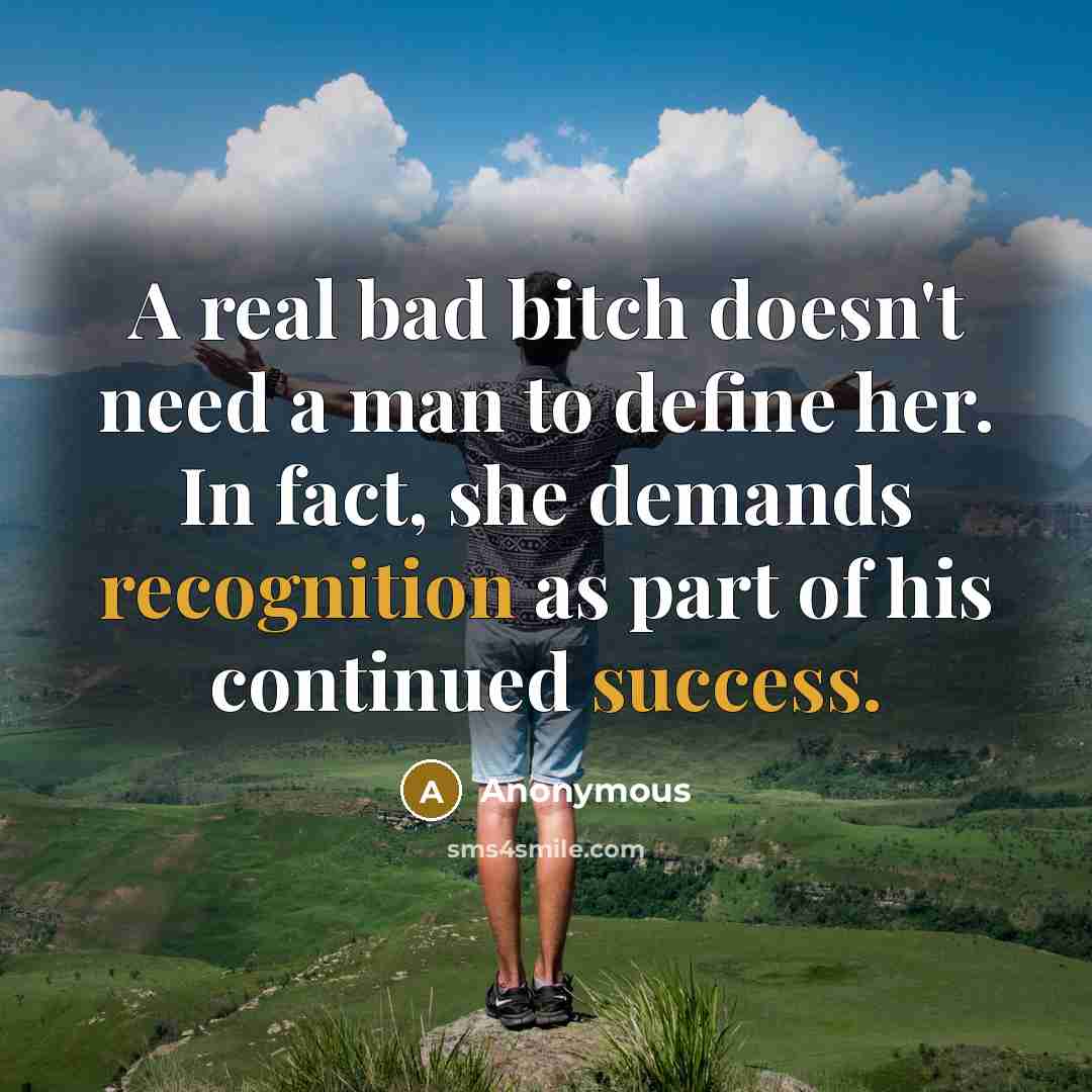 “A real bad bitch doesn't need a man to define her. In fact, she demands recognition as part of his continued success.” quote by Anonymous