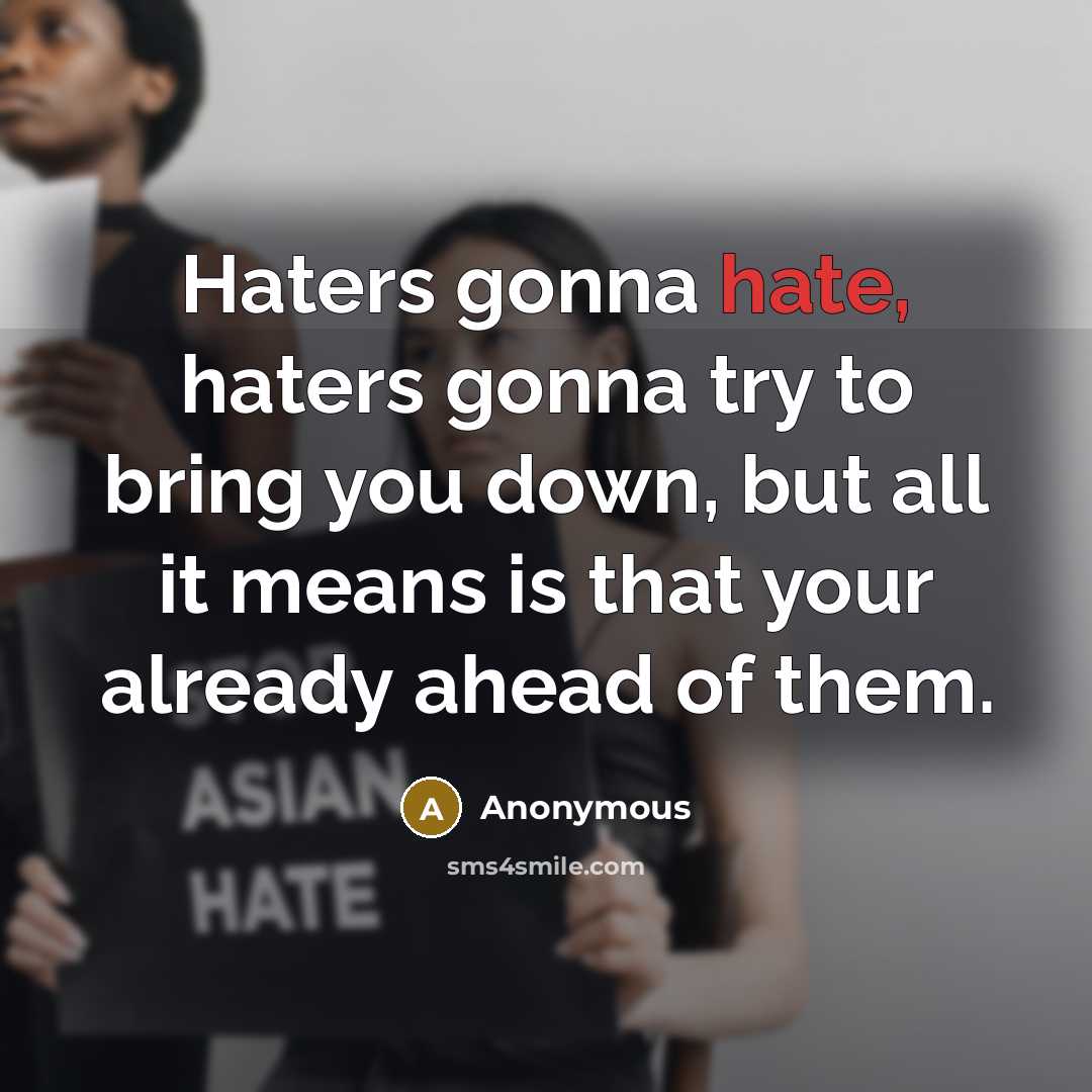 “Haters gonna hate, haters gonna try to bring you down, but all it means is that your already ahead of them.” quote by Anonymous