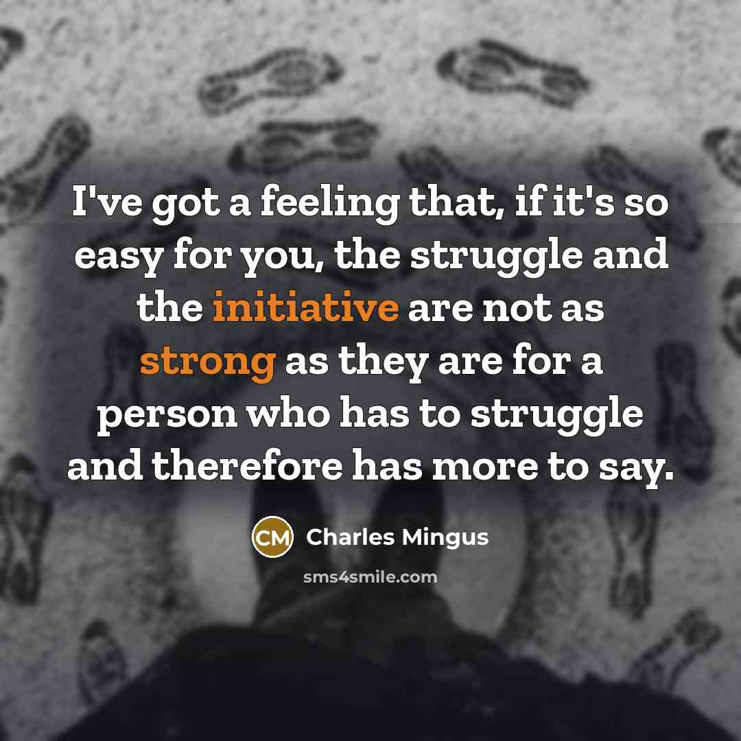 “I've got a feeling that, if it's so easy for you, the struggle and the initiative are not as strong as they are for a person who has to struggle and therefore has more to say.” quote by Charles Mingus
