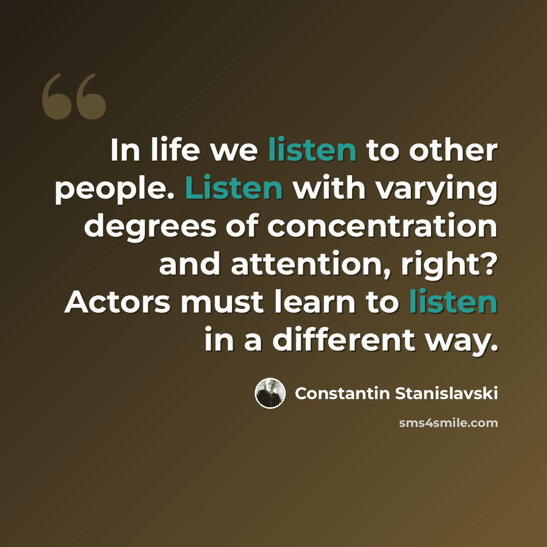 “In life we listen to other people. Listen with varying degrees of concentration and attention, right? Actors must learn to listen in a different way.” quote by Constantin Stanislavski