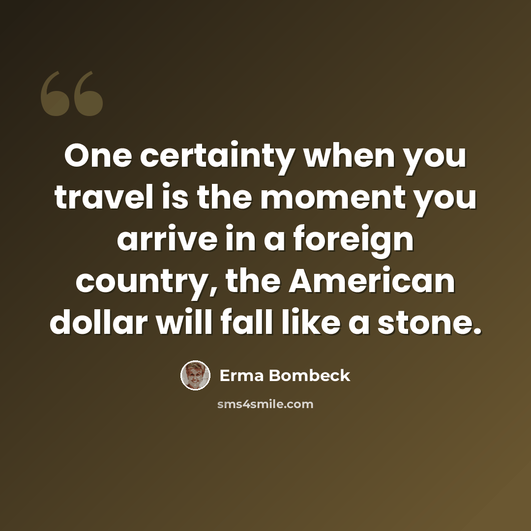 “One certainty when you travel is the moment you arrive in a foreign country, the American dollar will fall like a stone.” quote by Erma Bombeck