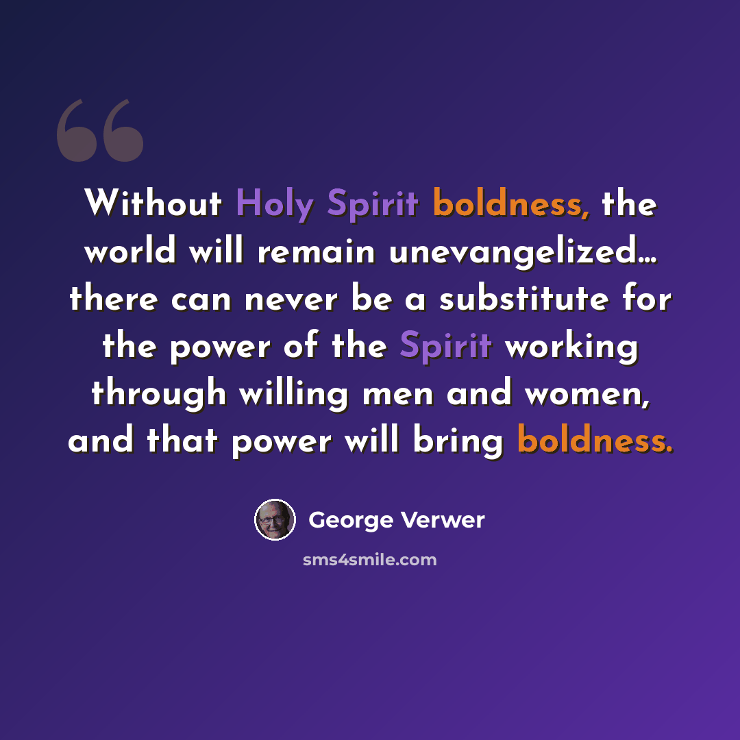 “Without Holy Spirit boldness, the world will remain unevangelized... there can never be a substitute for the power of the Spirit working through willing men and women, and that power will bring boldness.” quote by George Verwer