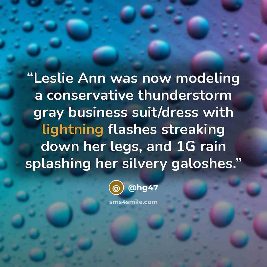 “Leslie Ann was now modeling a conservative thunderstorm gray business suit/dress with lightning flashes streaking down her legs, and 1G rain splashing her silvery galoshes.” quote by @hg47