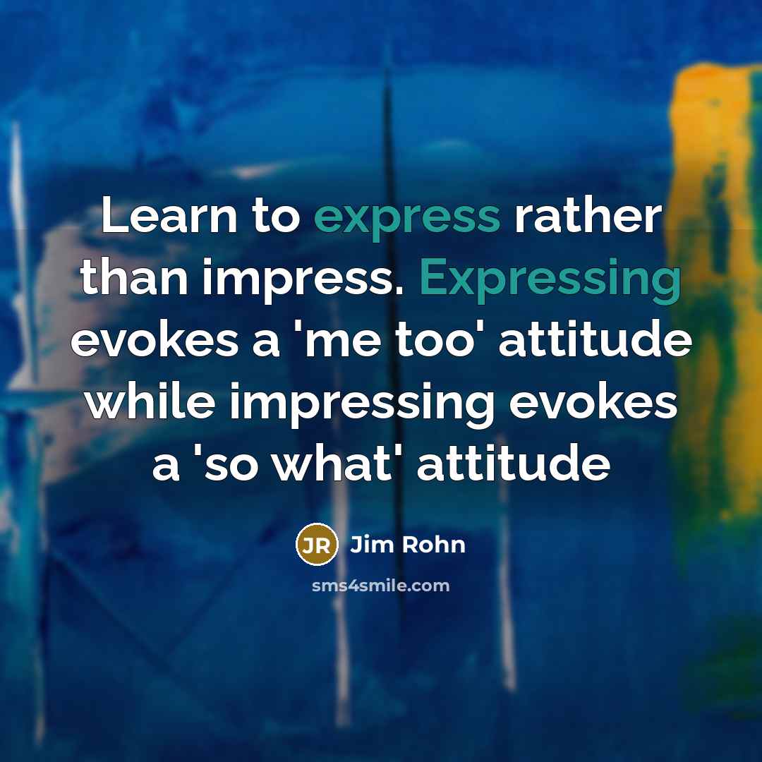 “Learn to express rather than impress. Expressing evokes a 'me too' attitude while impressing evokes a 'so what' attitude” quote by Jim Rohn