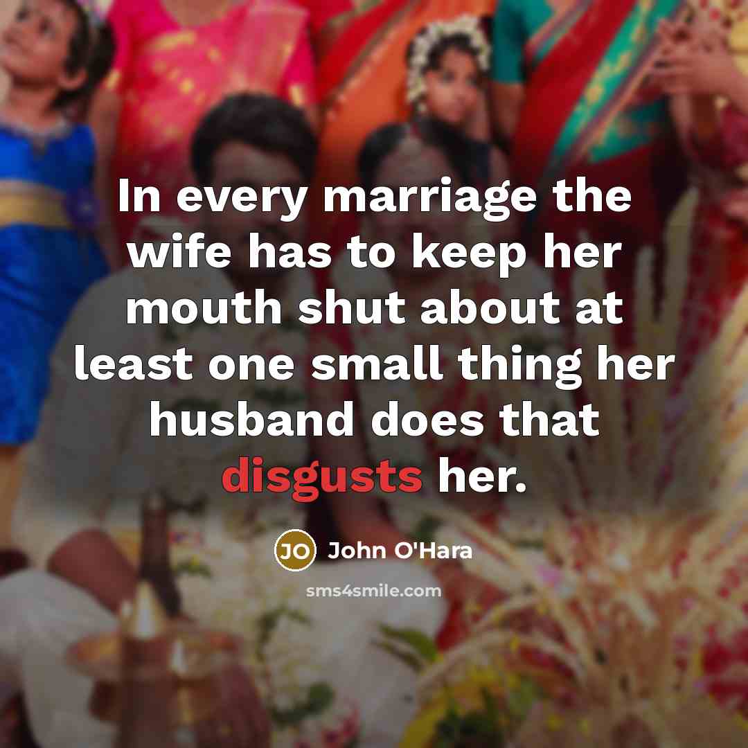 “In every marriage the wife has to keep her mouth shut about at least one small thing her husband does that disgusts her.” quote by John O'Hara