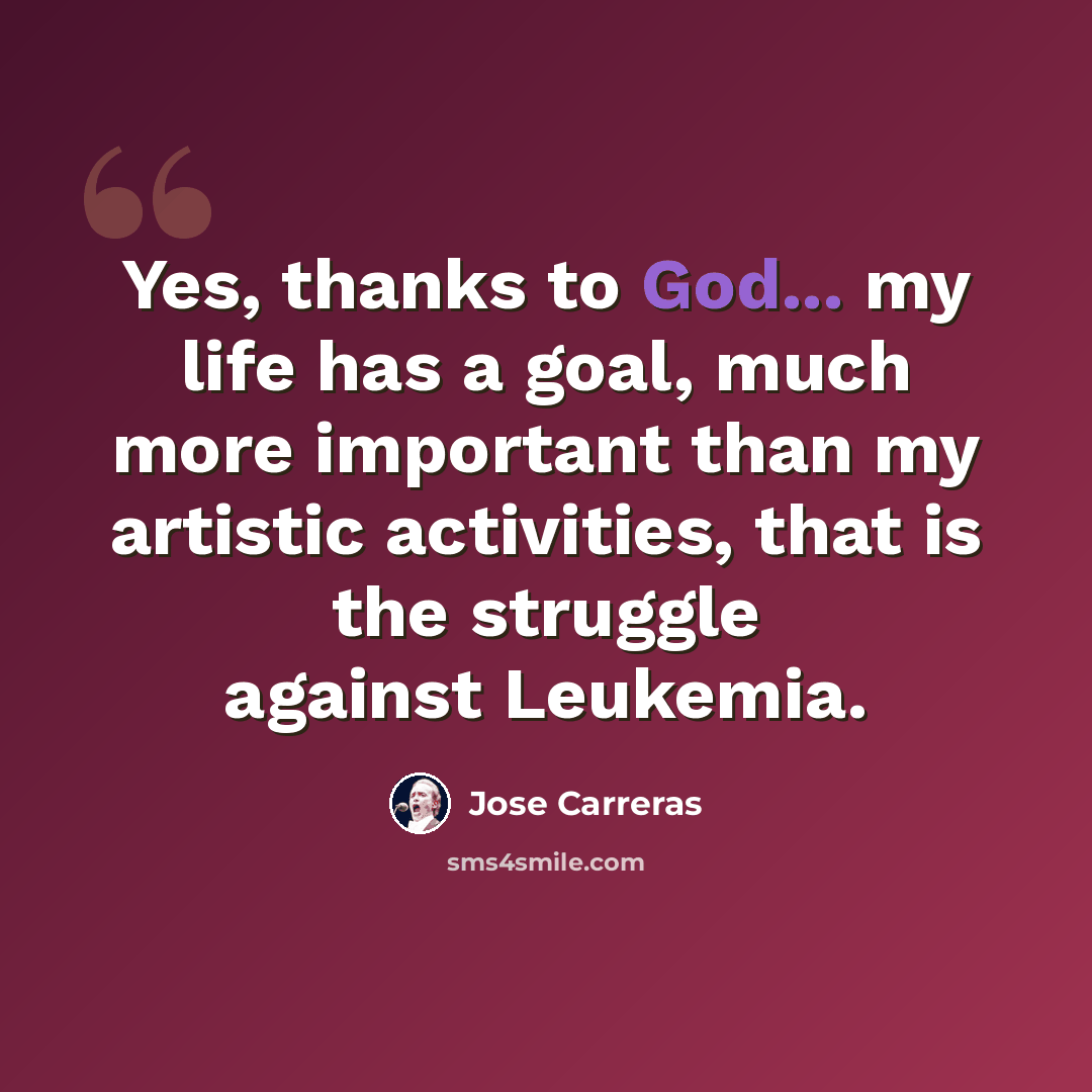 “Yes, thanks to God... my life has a goal, much more important than my artistic activities, that is the struggle against Leukemia.” quote by Jose Carreras