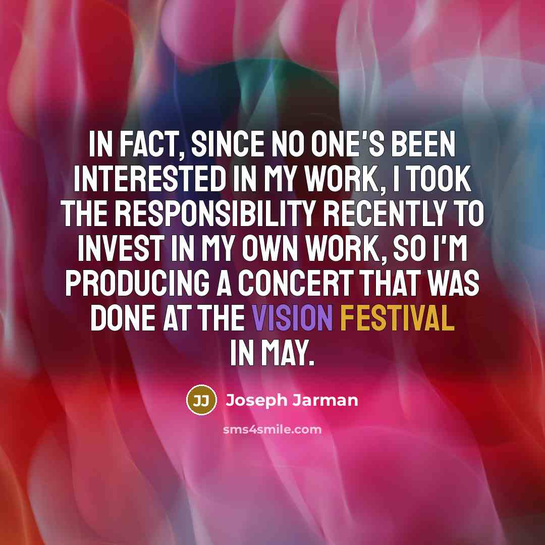 “In fact, since no one's been interested in my work, I took the responsibility recently to invest in my own work, so I'm producing a concert that was done at the Vision Festival in May.” quote by Joseph Jarman