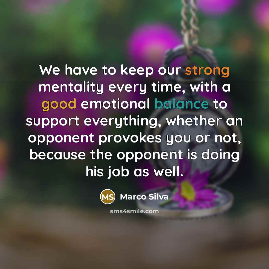 “We have to keep our strong mentality every time, with a good emotional balance to support everything, whether an opponent provokes you or not, because the opponent is doing his job as well.” quote by Marco Silva