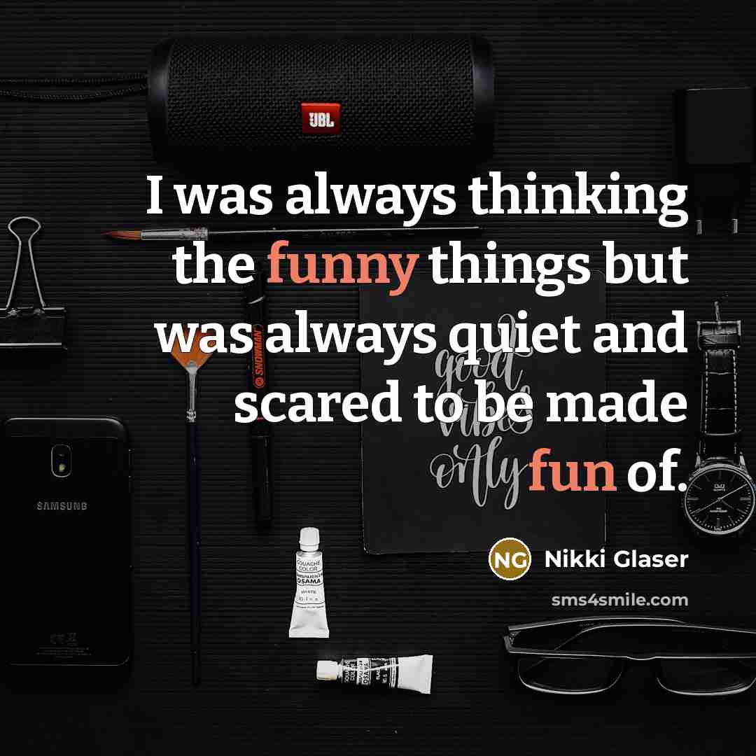 “I was always thinking the funny things but was always quiet and scared to be made fun of.” quote by Nikki Glaser