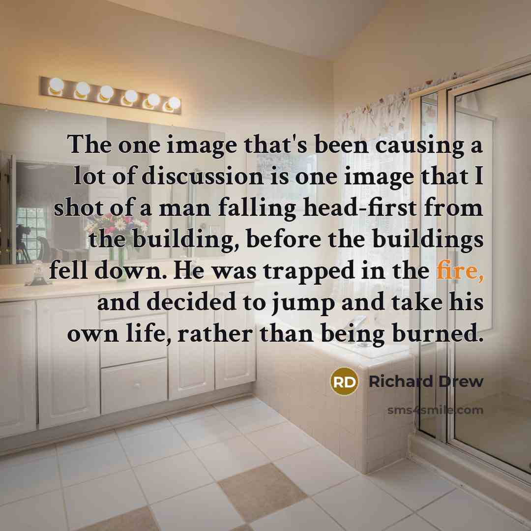 “The one image that's been causing a lot of discussion is one image that I shot of a man falling head-first from the building, before the buildings fell down. He was trapped in the fire, and decided to jump and take his own life, rather than being burned.” quote by Richard Drew