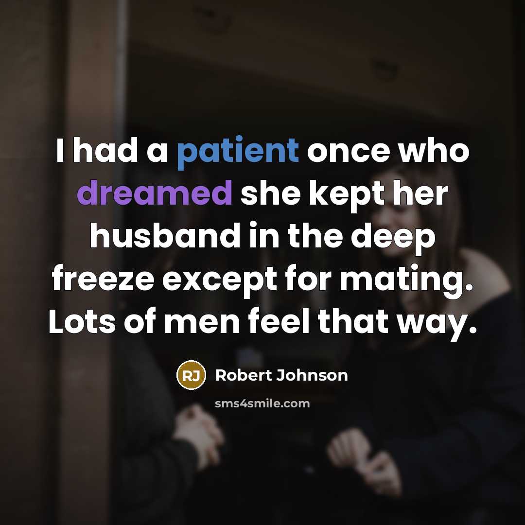 “I had a patient once who dreamed she kept her husband in the deep freeze except for mating. Lots of men feel that way.” quote by Robert Johnson