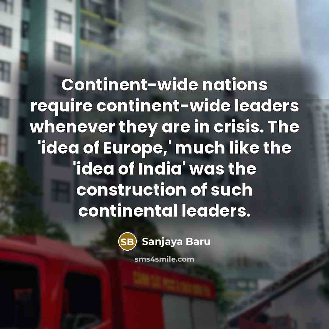 “Continent-wide nations require continent-wide leaders whenever they are in crisis. The 'idea of Europe,' much like the 'idea of India' was the construction of such continental leaders.” quote by Sanjaya Baru