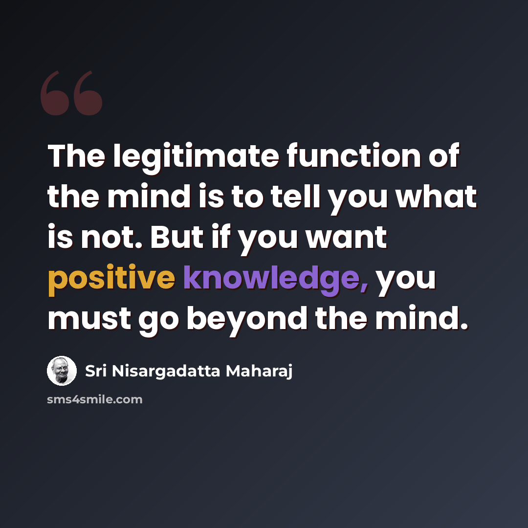 “The legitimate function of the mind is to tell you what is not. But if you want positive knowledge, you must go beyond the mind.” quote by Sri Nisargadatta Maharaj