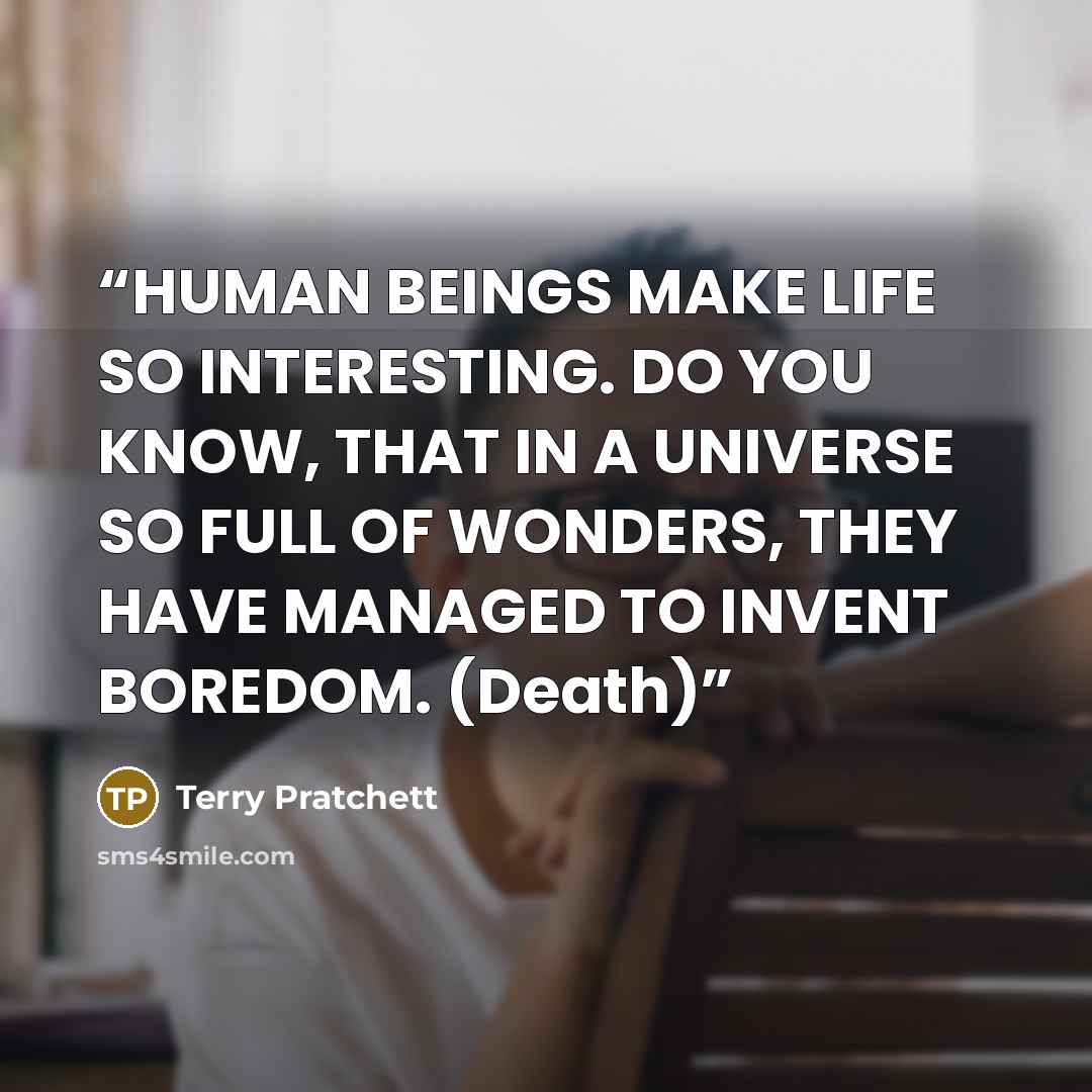 “HUMAN BEINGS MAKE LIFE SO INTERESTING. DO YOU KNOW, THAT IN A UNIVERSE SO FULL OF WONDERS, THEY HAVE MANAGED TO INVENT BOREDOM. (Death)” quote by Terry Pratchett