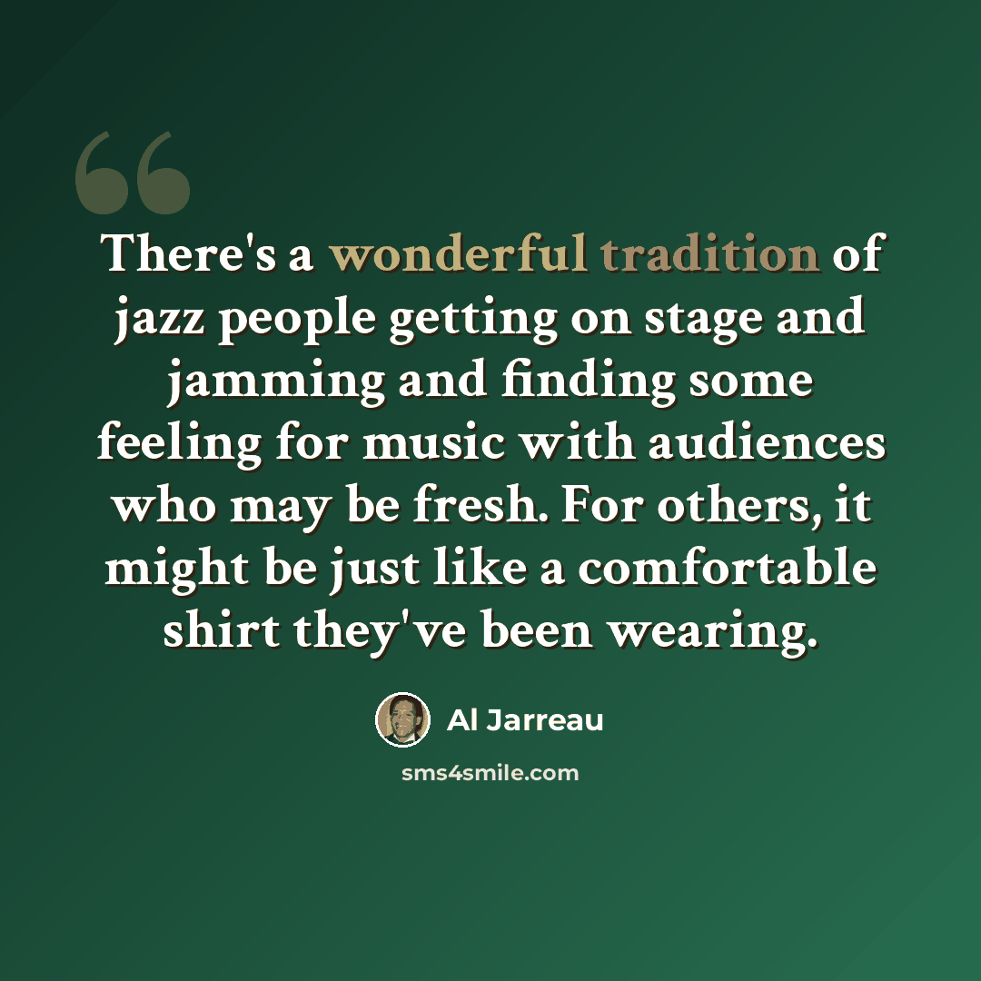 “There's a wonderful tradition of jazz people getting on stage and jamming and finding some feeling for music with audiences who may be fresh. For others, it might be just like a comfortable shirt they've been wearing.” quote by Al Jarreau