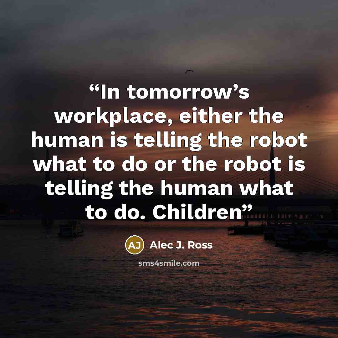 “In tomorrow’s workplace, either the human is telling the robot what to do or the robot is telling the human what to do. Children” quote by Alec J. Ross