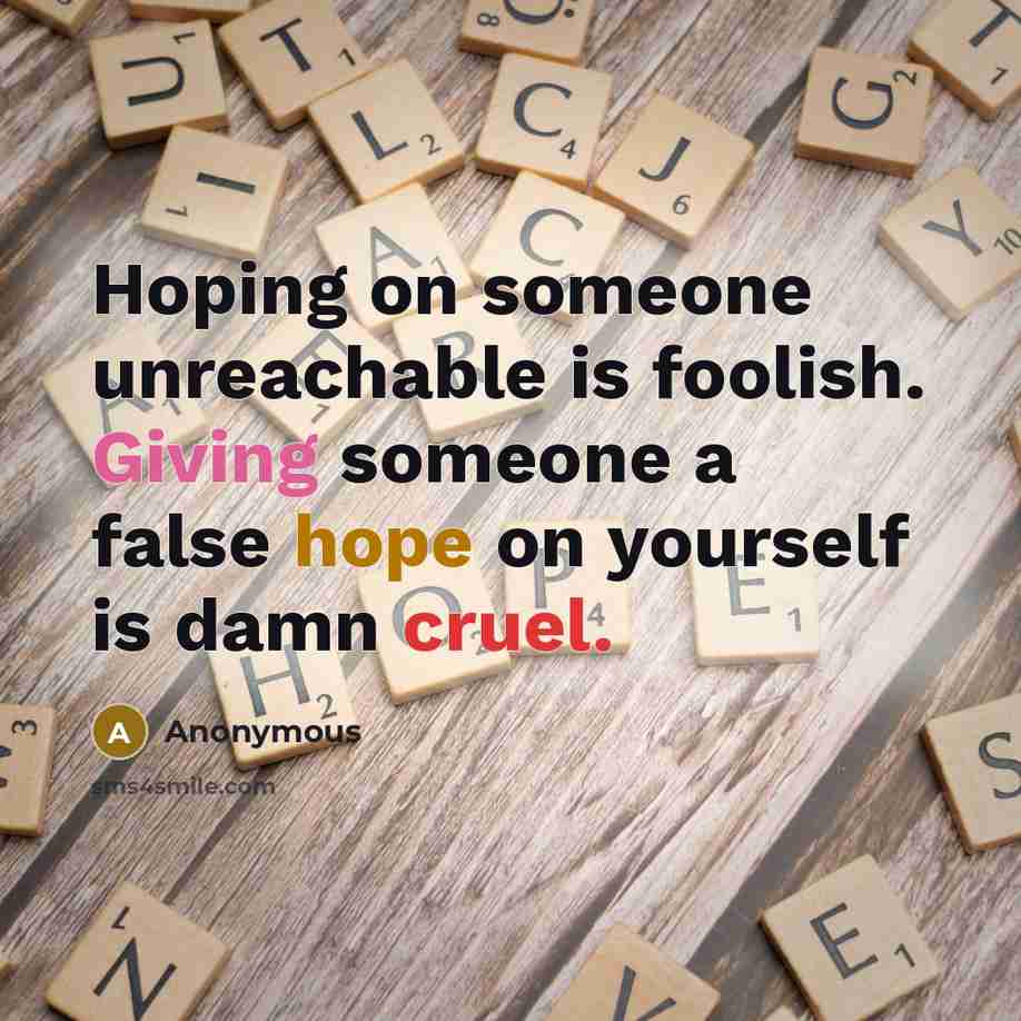 “Hoping on someone unreachable is foolish. Giving someone a false hope on yourself is damn cruel.” quote by Anonymous